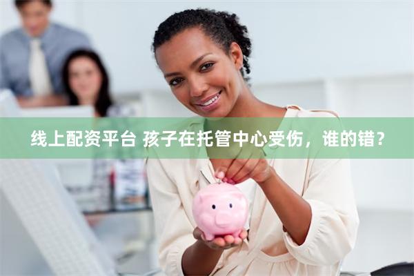 线上配资平台 孩子在托管中心受伤，谁的错？