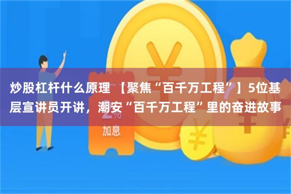 炒股杠杆什么原理 【聚焦“百千万工程”】5位基层宣讲员开讲，潮安“百千万工程”里的奋进故事