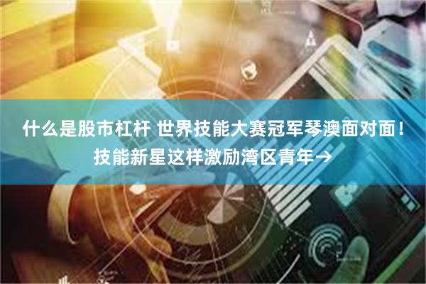 什么是股市杠杆 世界技能大赛冠军琴澳面对面！技能新星这样激励湾区青年→