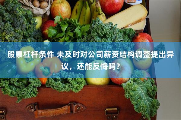 股票杠杆条件 未及时对公司薪资结构调整提出异议，还能反悔吗？