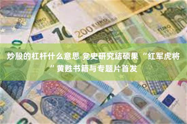炒股的杠杆什么意思 党史研究结硕果 “红军虎将”黄甦书籍与专题片首发