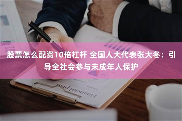 股票怎么配资10倍杠杆 全国人大代表张大冬：引导全社会参与未成年人保护