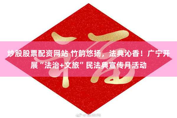 炒股股票配资网站 竹韵悠扬，法典沁香！广宁开展“法治+文旅”民法典宣传月活动