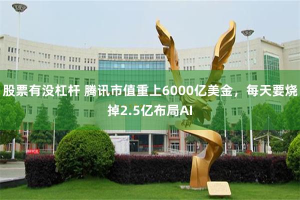 股票有没杠杆 腾讯市值重上6000亿美金，每天要烧掉2.5亿布局AI