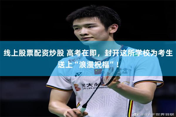 线上股票配资炒股 高考在即，封开这所学校为考生送上“浪漫祝福”！