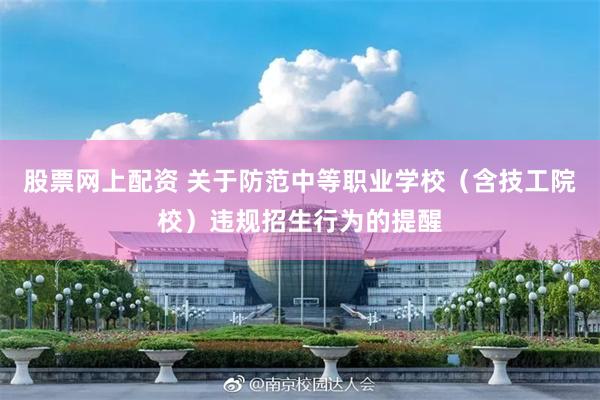 股票网上配资 关于防范中等职业学校（含技工院校）违规招生行为的提醒