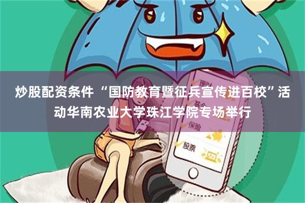 炒股配资条件 “国防教育暨征兵宣传进百校”活动华南农业大学珠江学院专场举行