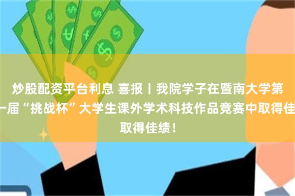 炒股配资平台利息 喜报丨我院学子在暨南大学第十一届“挑战杯”大学生课外学术科技作品竞赛中取得佳绩！