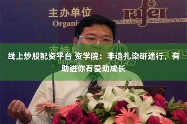 线上炒股配资平台 资学院：非遗扎染研途行，有助进你有爱助成长