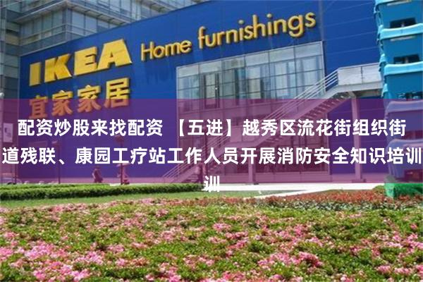 配资炒股来找配资 【五进】越秀区流花街组织街道残联、康园工疗站工作人员开展消防安全知识培训
