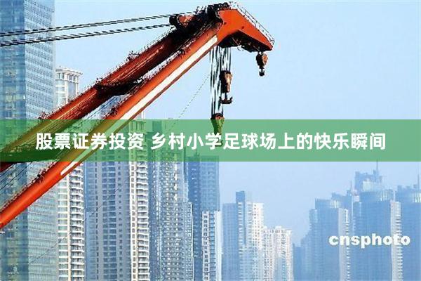 股票证券投资 乡村小学足球场上的快乐瞬间