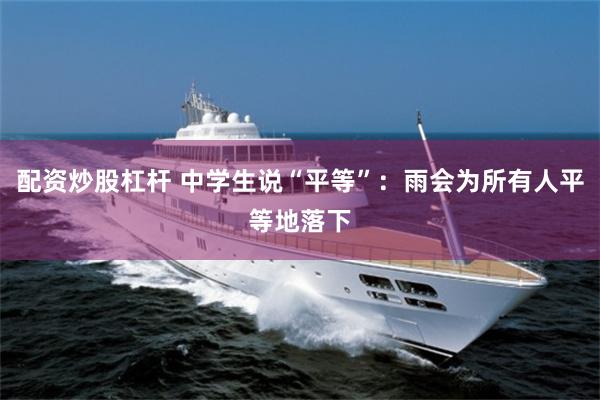 配资炒股杠杆 中学生说“平等”：雨会为所有人平等地落下