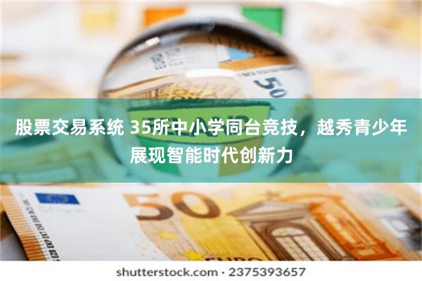 股票交易系统 35所中小学同台竞技，越秀青少年展现智能时代创新力