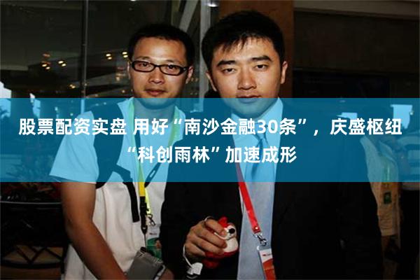 股票配资实盘 用好“南沙金融30条”，庆盛枢纽“科创雨林”加速成形