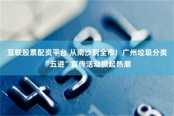互联股票配资平台 从南沙到全市！广州垃圾分类“五进”宣传活动掀起热潮