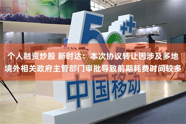 个人融资炒股 新时达：本次协议转让因涉及多地境外相关政府主管部门审批导致前期耗费时间较多