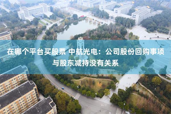 在哪个平台买股票 中航光电：公司股份回购事项与股东减持没有关系