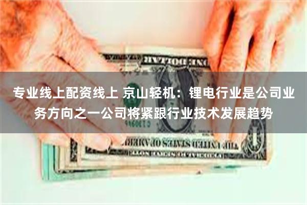 专业线上配资线上 京山轻机：锂电行业是公司业务方向之一公司将紧跟行业技术发展趋势