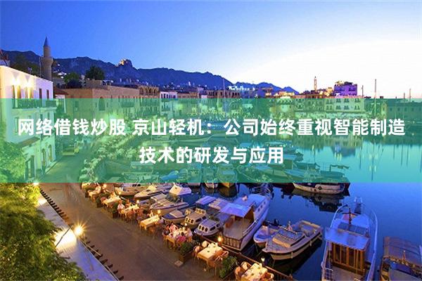 网络借钱炒股 京山轻机：公司始终重视智能制造技术的研发与应用