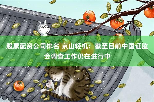股票配资公司排名 京山轻机：截至目前中国证监会调查工作仍在进行中