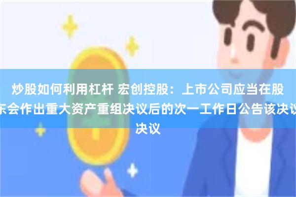 炒股如何利用杠杆 宏创控股：上市公司应当在股东会作出重大资产重组决议后的次一工作日公告该决议