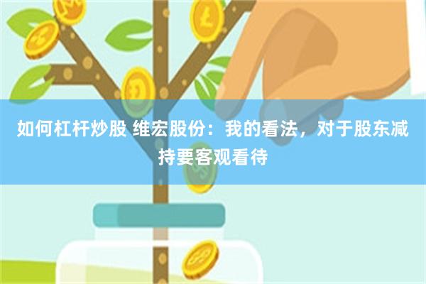 如何杠杆炒股 维宏股份：我的看法，对于股东减持要客观看待