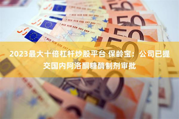 2023最大十倍杠杆炒股平台 保龄宝：公司已提交国内阿洛酮糖酶制剂审批