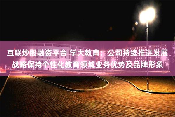 互联炒股融资平台 学大教育：公司持续推进发展战略保持个性化教育领域业务优势及品牌形象
