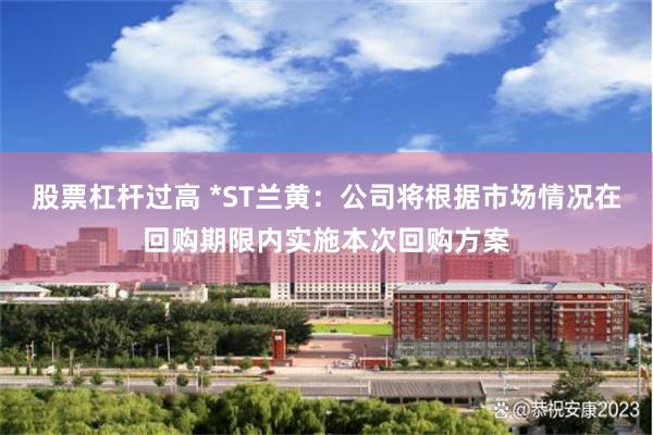 股票杠杆过高 *ST兰黄：公司将根据市场情况在回购期限内实施本次回购方案