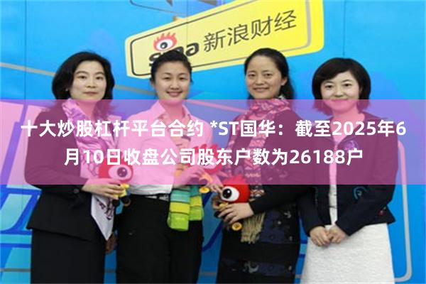 十大炒股杠杆平台合约 *ST国华：截至2025年6月10日收盘公司股东户数为26188户