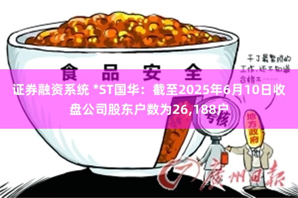 证券融资系统 *ST国华：截至2025年6月10日收盘公司股东户数为26,188户