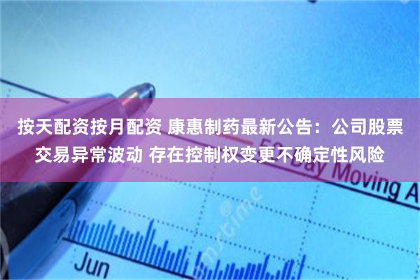 按天配资按月配资 康惠制药最新公告：公司股票交易异常波动 存在控制权变更不确定性风险
