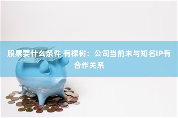 股票要什么条件 有棵树：公司当前未与知名IP有合作关系