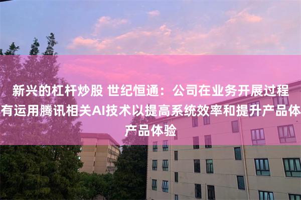 新兴的杠杆炒股 世纪恒通：公司在业务开展过程中有运用腾讯相关AI技术以提高系统效率和提升产品体验