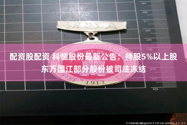 配资股配资 科恒股份最新公告：持股5%以上股东万国江部分股份被司法冻结