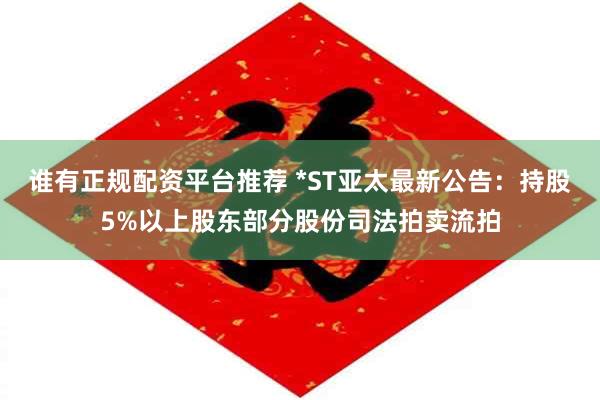 谁有正规配资平台推荐 *ST亚太最新公告：持股5%以上股东部分股份司法拍卖流拍
