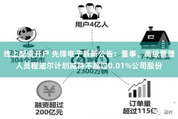 线上配资开户 先锋电子最新公告：董事、高级管理人员程迪尔计划减持不超过0.01%公司股份