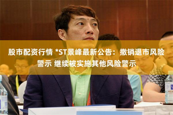 股市配资行情 *ST景峰最新公告：撤销退市风险警示 继续被实施其他风险警示