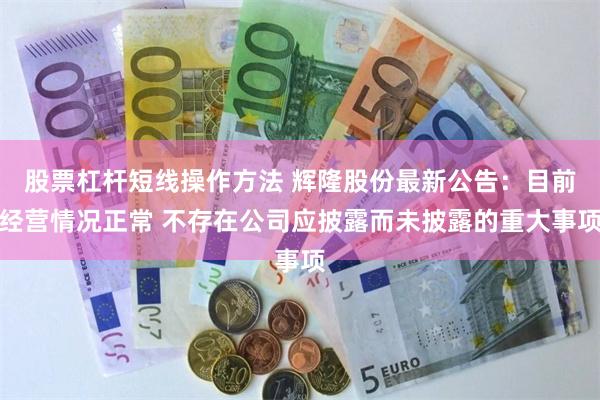 股票杠杆短线操作方法 辉隆股份最新公告：目前经营情况正常 不存在公司应披露而未披露的重大事项