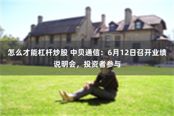 怎么才能杠杆炒股 中贝通信：6月12日召开业绩说明会，投资者参与