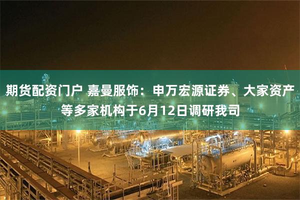 期货配资门户 嘉曼服饰：申万宏源证券、大家资产等多家机构于6月12日调研我司