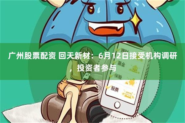 广州股票配资 回天新材：6月12日接受机构调研，投资者参与
