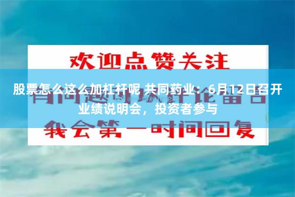 股票怎么这么加杠杆呢 共同药业：6月12日召开业绩说明会，投资者参与