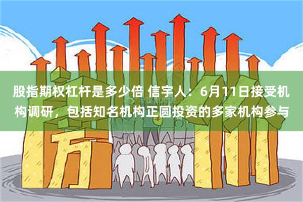 股指期权杠杆是多少倍 信宇人：6月11日接受机构调研，包括知名机构正圆投资的多家机构参与