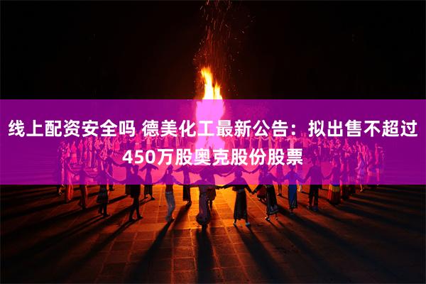线上配资安全吗 德美化工最新公告：拟出售不超过450万股奥克股份股票