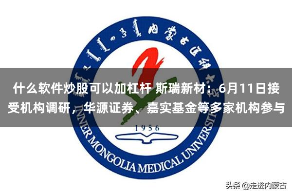 什么软件炒股可以加杠杆 斯瑞新材：6月11日接受机构调研，华源证券、嘉实基金等多家机构参与