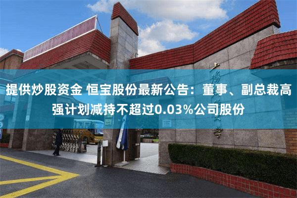 提供炒股资金 恒宝股份最新公告：董事、副总裁高强计划减持不超过0.03%公司股份