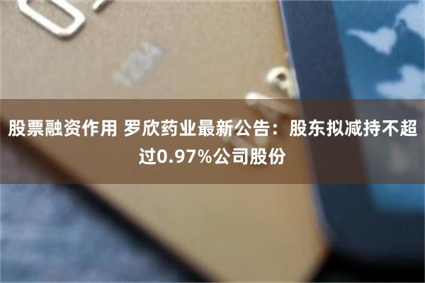 股票融资作用 罗欣药业最新公告：股东拟减持不超过0.97%公司股份