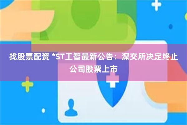 找股票配资 *ST工智最新公告：深交所决定终止公司股票上市