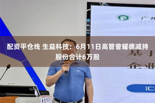配资平仓线 生益科技：6月11日高管曾耀德减持股份合计6万股